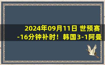 2024年09月11日 世预赛-16分钟补时！韩国3-1阿曼 孙兴慜1射2传&造点被马宁取消